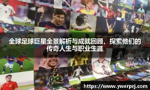 全球足球巨星全景解析与成就回顾，探索他们的传奇人生与职业生涯
