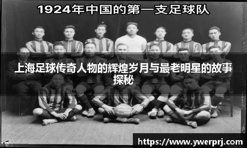上海足球传奇人物的辉煌岁月与最老明星的故事探秘