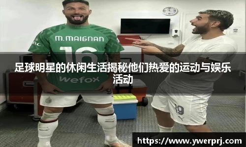足球明星的休闲生活揭秘他们热爱的运动与娱乐活动