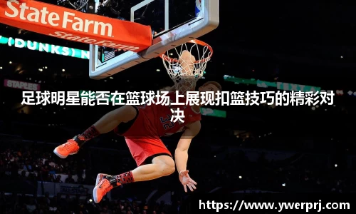 足球明星能否在篮球场上展现扣篮技巧的精彩对决