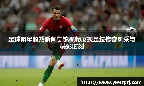 足球明星超然瞬间集锦视频展现足坛传奇风采与精彩时刻