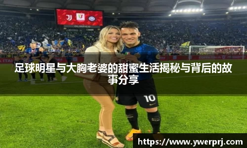 足球明星与大胸老婆的甜蜜生活揭秘与背后的故事分享
