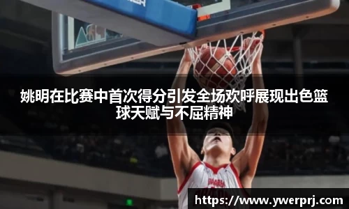 姚明在比赛中首次得分引发全场欢呼展现出色篮球天赋与不屈精神
