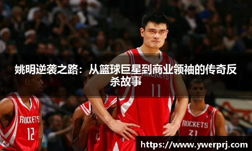 姚明逆袭之路：从篮球巨星到商业领袖的传奇反杀故事