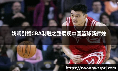 姚明引领CBA制胜之路展现中国篮球新辉煌