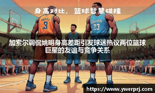 加索尔调侃姚明身高差距引发球迷热议两位篮球巨星的友谊与竞争关系