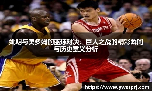 姚明与奥多姆的篮球对决：巨人之战的精彩瞬间与历史意义分析