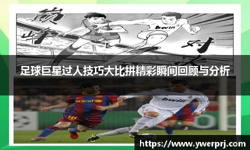 足球巨星过人技巧大比拼精彩瞬间回顾与分析