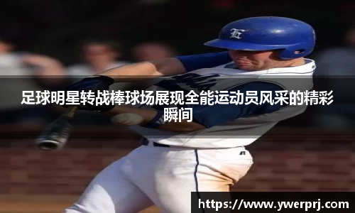 足球明星转战棒球场展现全能运动员风采的精彩瞬间