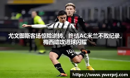 尤文图斯客场惊险逆转，终结AC米兰不败纪录，梅西助攻进球闪耀