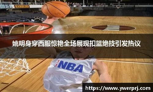 姚明身穿西服惊艳全场展现扣篮绝技引发热议