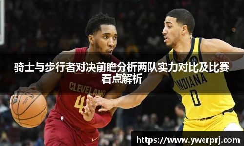 骑士与步行者对决前瞻分析两队实力对比及比赛看点解析