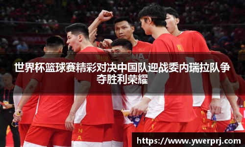 世界杯篮球赛精彩对决中国队迎战委内瑞拉队争夺胜利荣耀