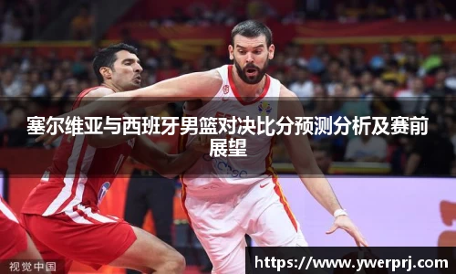 塞尔维亚与西班牙男篮对决比分预测分析及赛前展望
