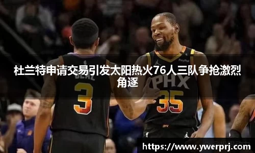 杜兰特申请交易引发太阳热火76人三队争抢激烈角逐