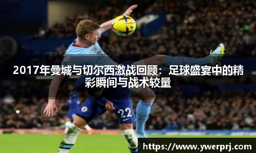 2017年曼城与切尔西激战回顾：足球盛宴中的精彩瞬间与战术较量