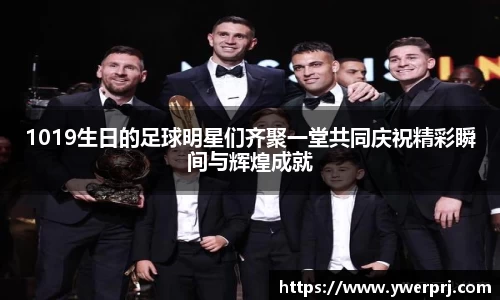 1019生日的足球明星们齐聚一堂共同庆祝精彩瞬间与辉煌成就