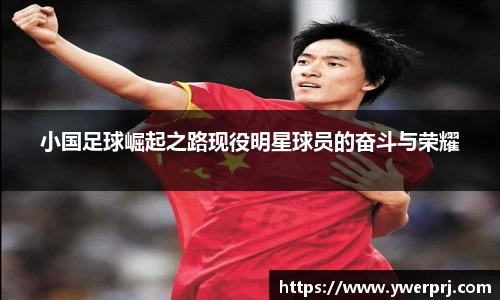 小国足球崛起之路现役明星球员的奋斗与荣耀